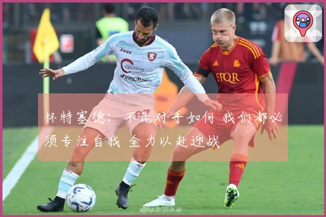 怀特塞德：不论对手如何 我们都必须专注自我 全力以赴迎战