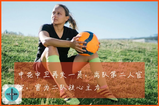申花中卫再失一员，离队第二人官宣，曾为二队核心主力