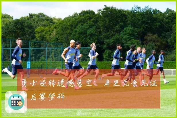 勇士逆转遗憾落空：库里无奈见证季后赛梦碎