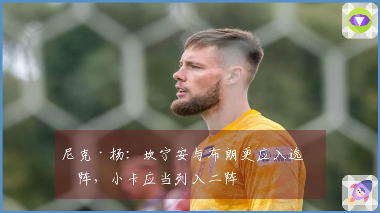 尼克·杨：坎宁安与布朗更应入选一阵，小卡应当列入二阵