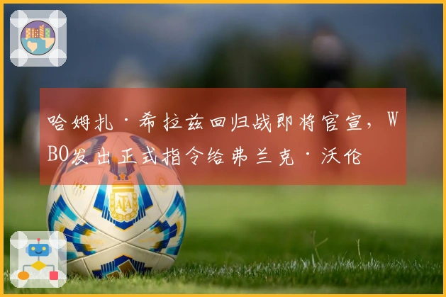 哈姆扎·希拉兹回归战即将官宣，WBO发出正式指令给弗兰克·沃伦