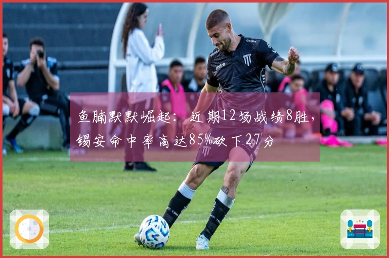 鱼腩默默崛起：近期12场战绩8胜，锡安命中率高达85%砍下27分