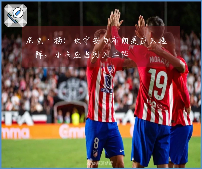 尼克·杨：坎宁安与布朗更应入选一阵，小卡应当列入二阵