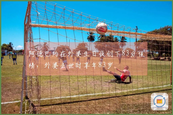 阿德巴约在外婆生日夜创下83分佳绩，外婆去世时享年83岁