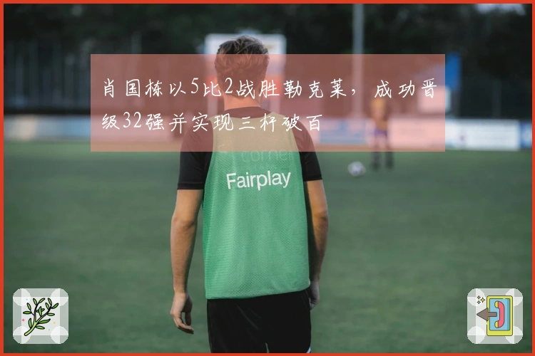 肖国栋以5比2战胜勒克莱，成功晋级32强并实现三杆破百