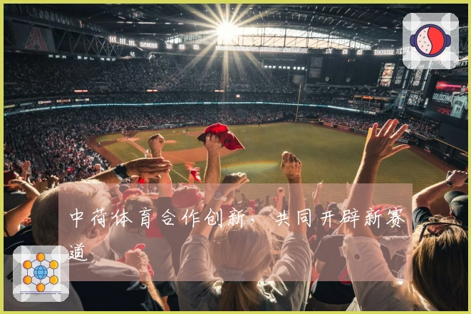 中荷体育合作创新，共同开辟新赛道