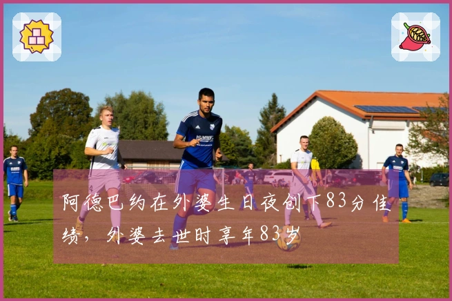 阿德巴约在外婆生日夜创下83分佳绩，外婆去世时享年83岁