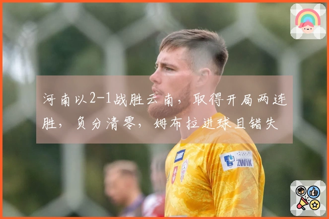 河南以2-1战胜云南，取得开局两连胜，负分清零，姆布拉进球且错失三次单刀机会