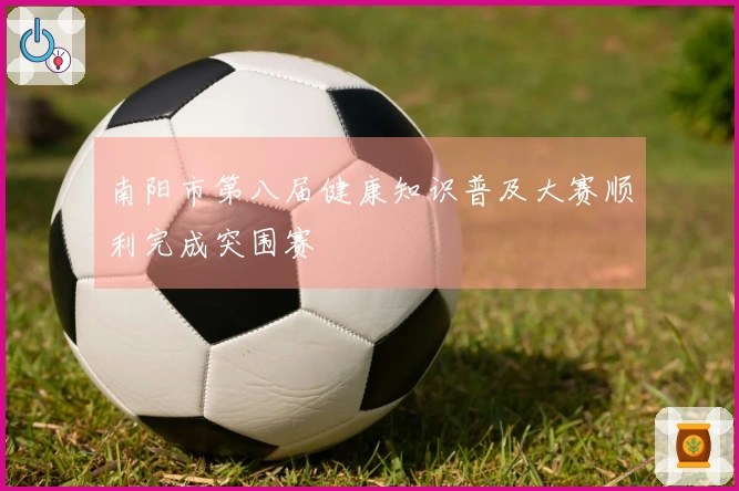 南阳市第八届健康知识普及大赛顺利完成突围赛