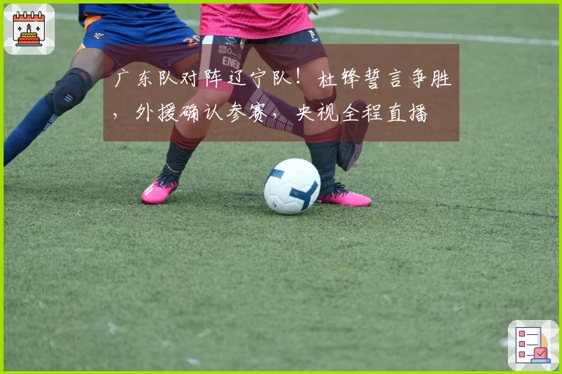 广东队对阵辽宁队！杜锋誓言争胜，外援确认参赛，央视全程直播
