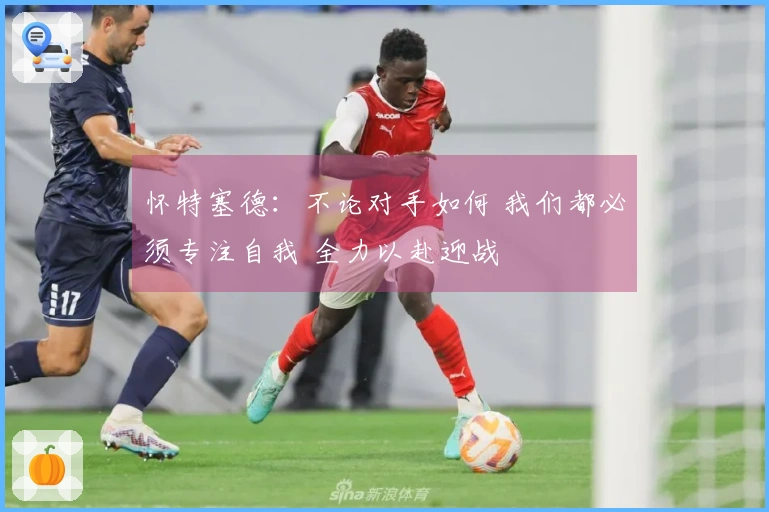 怀特塞德：不论对手如何 我们都必须专注自我 全力以赴迎战