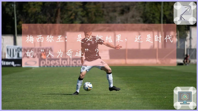 梅西称王：是必然结果，还是时代的“人为奇迹”？