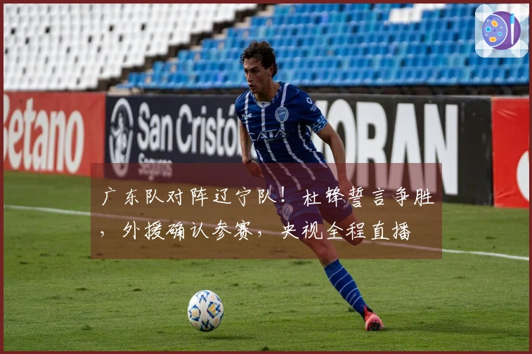 广东队对阵辽宁队！杜锋誓言争胜，外援确认参赛，央视全程直播