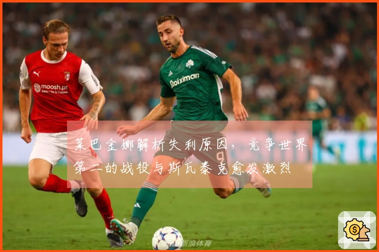 莱巴金娜解析失利原因,竞争世界第二的战役与斯瓦泰克愈发激烈