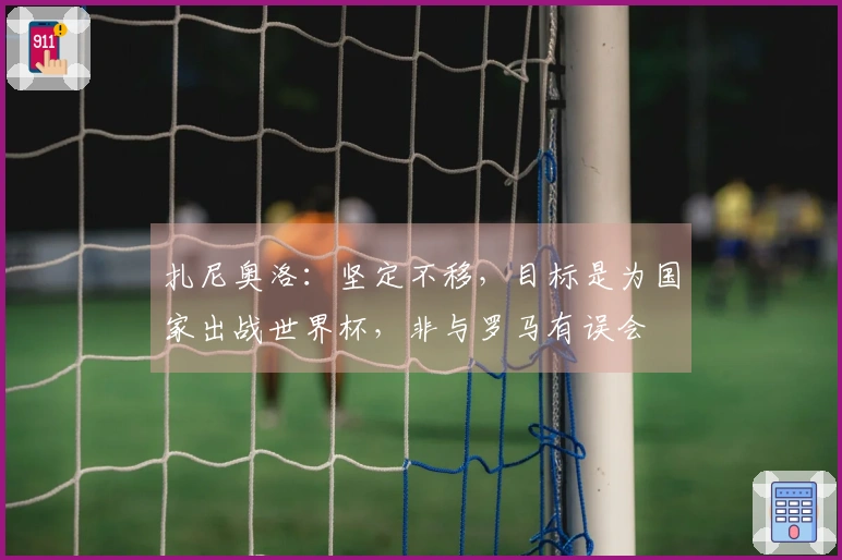 扎尼奥洛：坚定不移，目标是为国家出战世界杯，非与罗马有误会