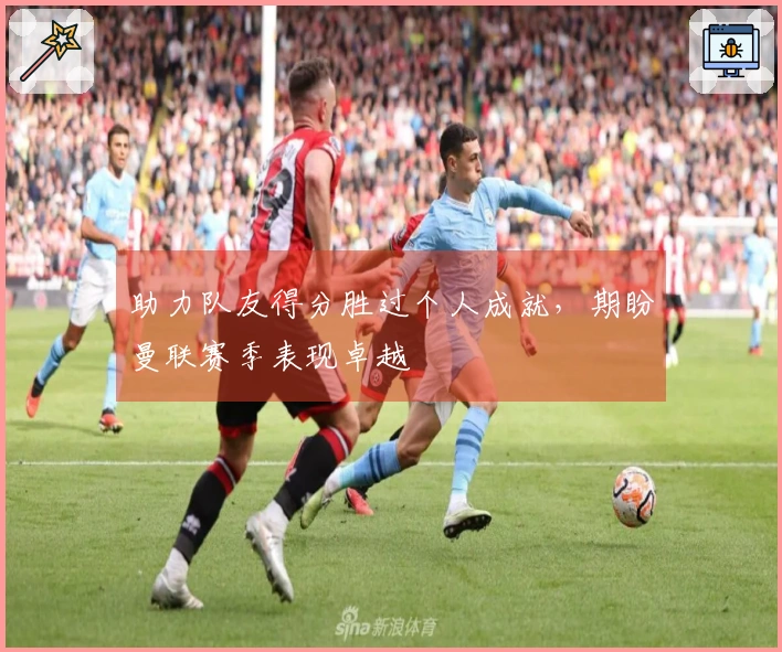 助力队友得分胜过个人成就，期盼曼联赛季表现卓越