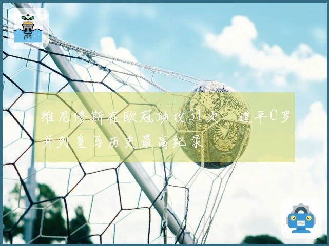 维尼修斯在欧冠助攻31次，追平C罗并列皇马历史最高纪录