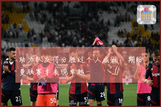 助力队友得分胜过个人成就，期盼曼联赛季表现卓越