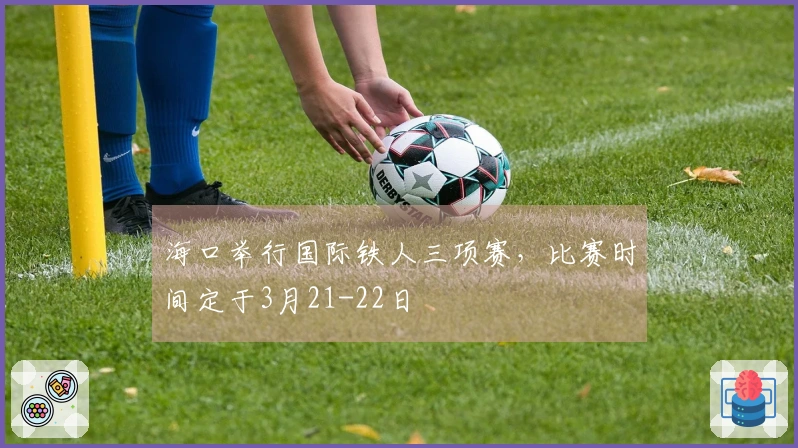 海口举行国际铁人三项赛，比赛时间定于3月21-22日