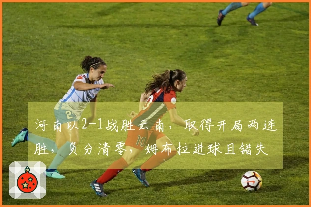 河南以2-1战胜云南，取得开局两连胜，负分清零，姆布拉进球且错失三次单刀机会